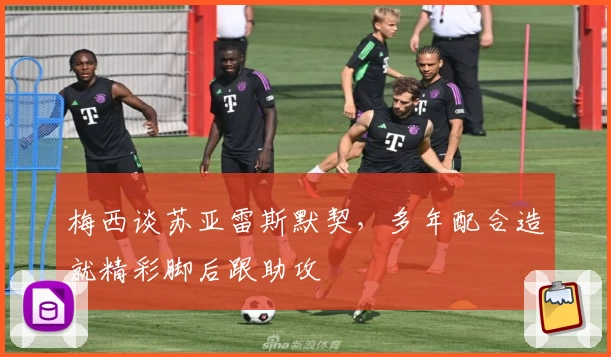 梅西谈苏亚雷斯默契,多年配合造就精彩脚后跟助攻