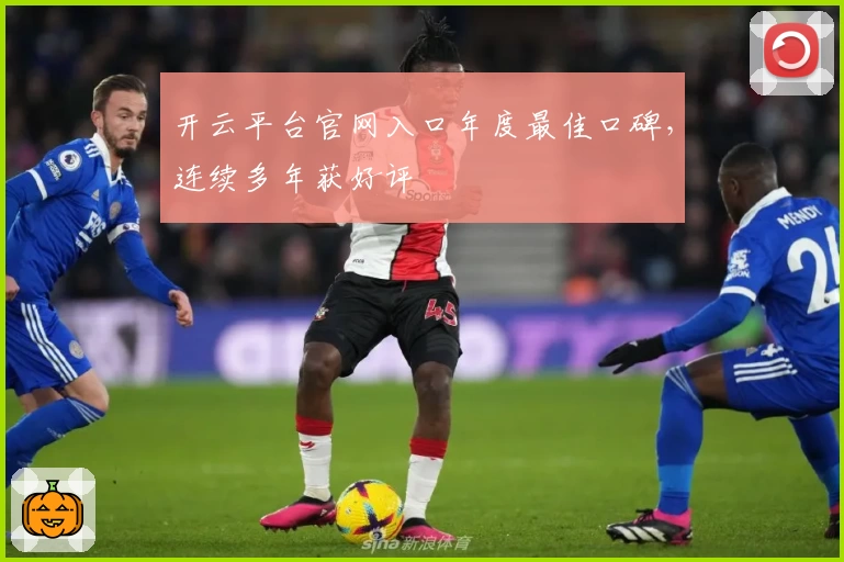 开云平台官网入口年度最佳口碑，连续多年获好评