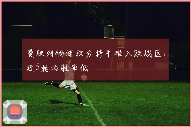 曼联利物浦积分持平难入欧战区，近5轮均胜率低