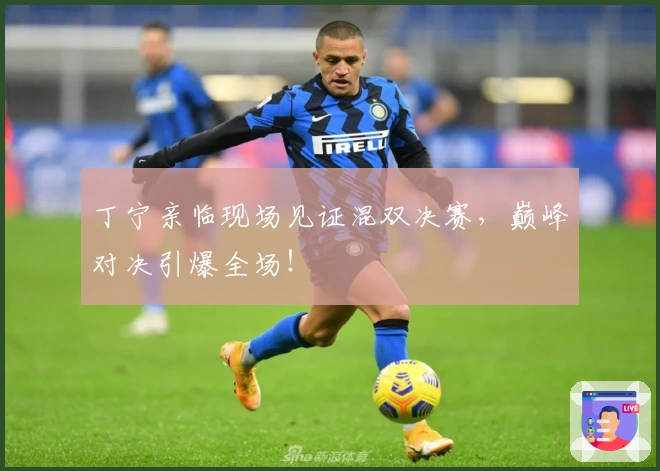 丁宁亲临现场见证混双决赛,巅峰对决引爆全场!