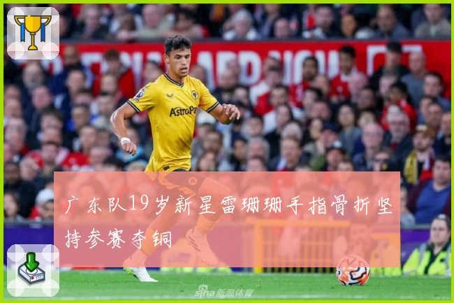 广东队19岁新星雷珊珊手指骨折坚持参赛夺铜