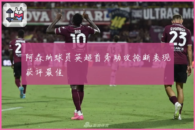 阿森纳球员英超首秀助攻抢断表现获评最佳