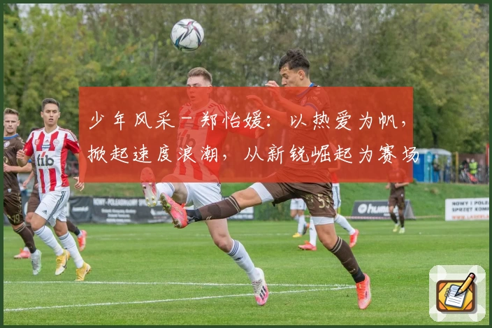 少年风采 - 郑怡媛：以热爱为帆，掀起速度浪潮，从新锐崛起为赛场“女王”