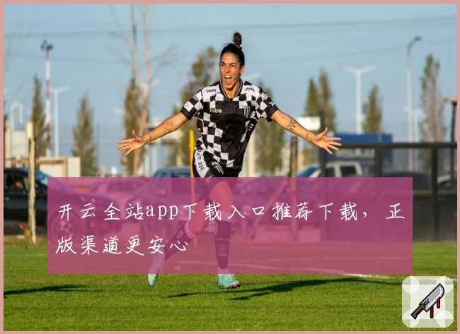 开云全站app下载入口推荐下载，正版渠道更安心