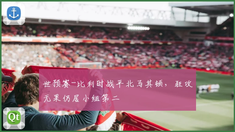 世预赛-比利时战平北马其顿，狂攻无果仍居小组第二