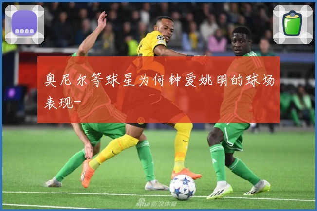 奥尼尔等球星为何钟爱姚明的球场表现-