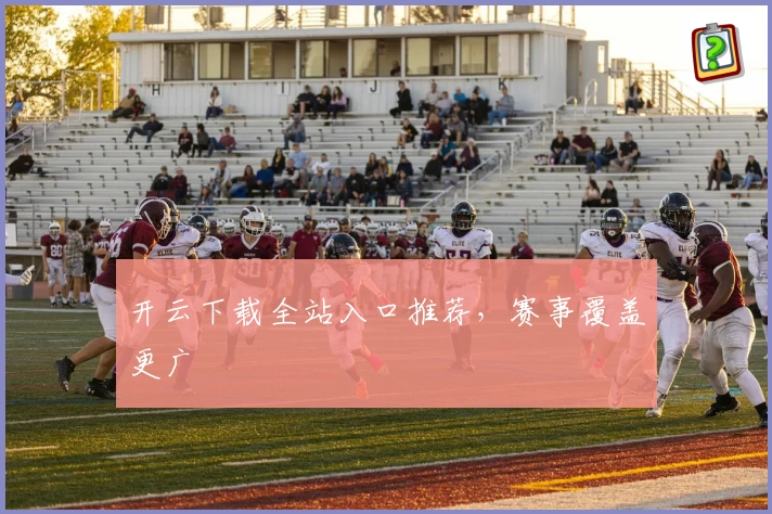 开云下载全站入口推荐，赛事覆盖更广