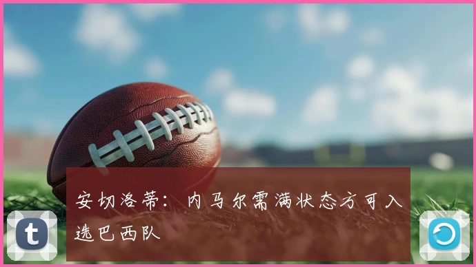 安切洛蒂：内马尔需满状态方可入选巴西队