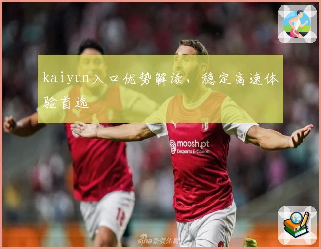 kaiyun入口优势解读，稳定高速体验首选