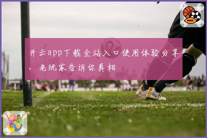 开云app下载全站入口使用体验分享，老玩家告诉你真相