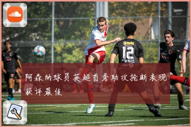 阿森纳球员英超首秀助攻抢断表现获评最佳