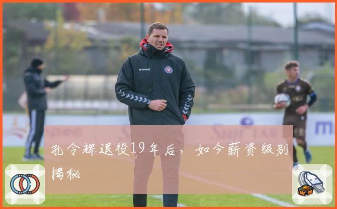 孔令辉退役19年后，如今薪资级别揭秘