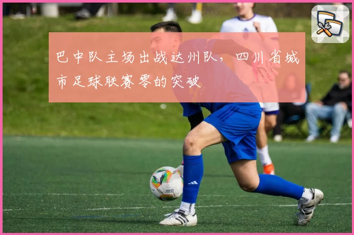 巴中队主场出战达州队，四川省城市足球联赛零的突破