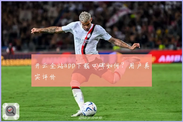 开云全站app下载口碑如何？用户真实评价