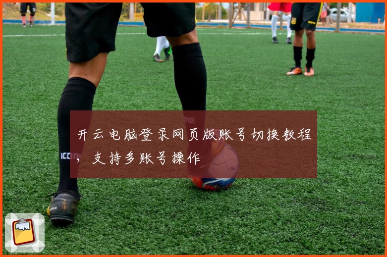 开云电脑登录网页版账号切换教程，支持多账号操作