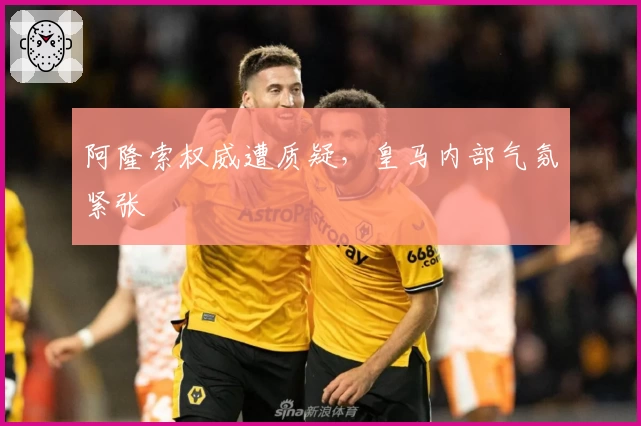 阿隆索权威遭质疑，皇马内部气氛紧张