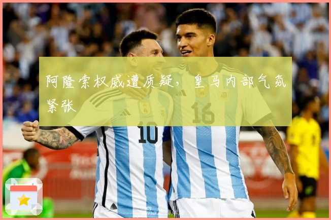 阿隆索权威遭质疑，皇马内部气氛紧张
