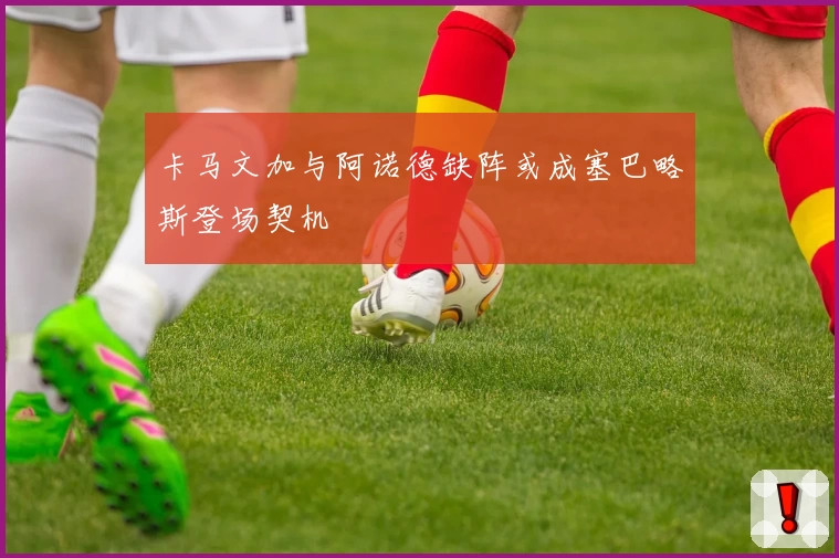 卡马文加与阿诺德缺阵或成塞巴略斯登场契机