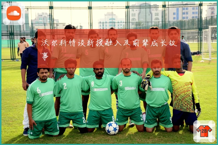 沃尔科特谈新援融入及前辈成长故事