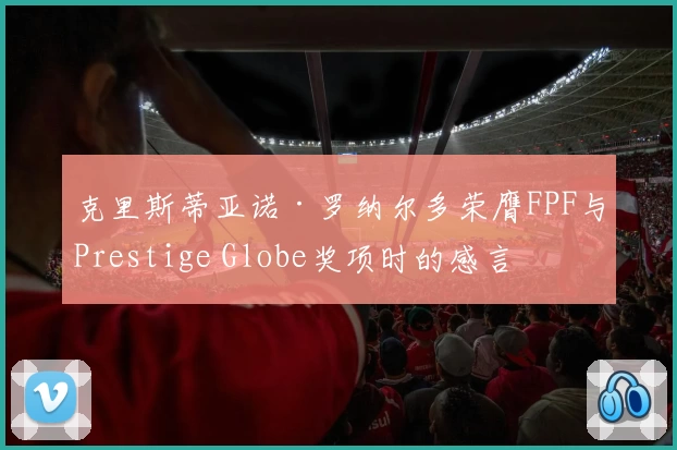 克里斯蒂亚诺·罗纳尔多荣膺FPF与Prestige Globe奖项时的感言