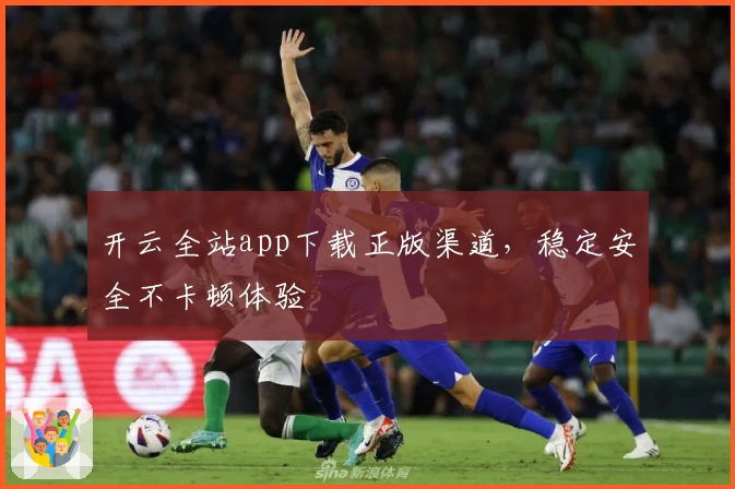 开云全站app下载正版渠道，稳定安全不卡顿体验