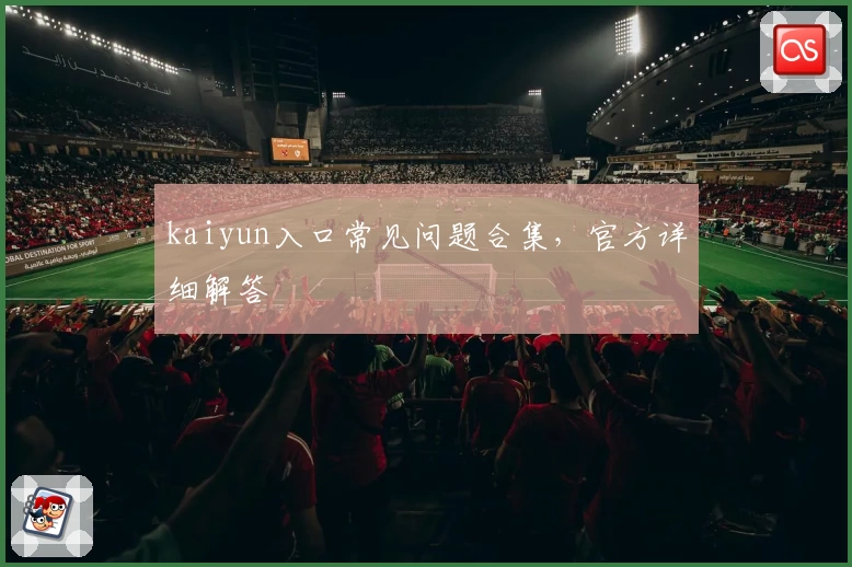 kaiyun入口常见问题合集，官方详细解答