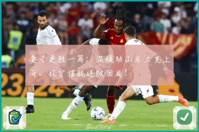 妻子更胜一筹：温媛助山东力克上海，辽宁摆脱连败困局！