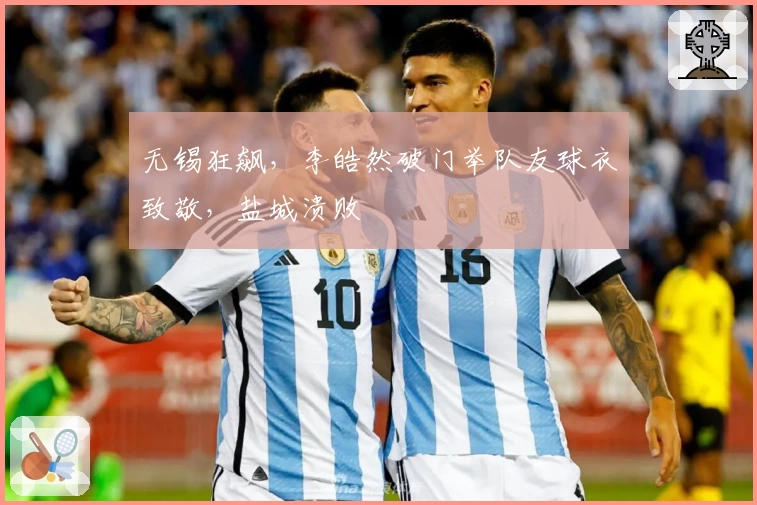 无锡狂飙，李皓然破门举队友球衣致敬，盐城溃败