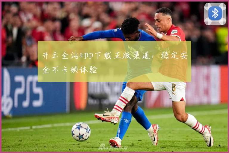 开云全站app下载正版渠道，稳定安全不卡顿体验