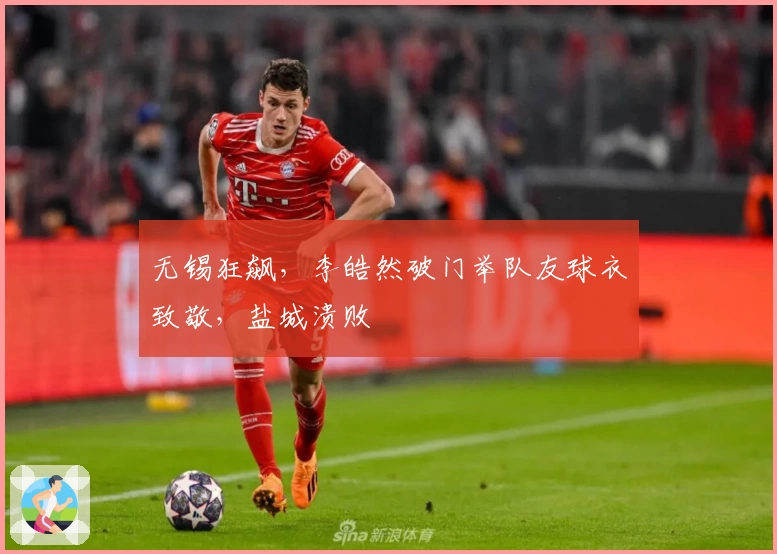 无锡狂飙，李皓然破门举队友球衣致敬，盐城溃败
