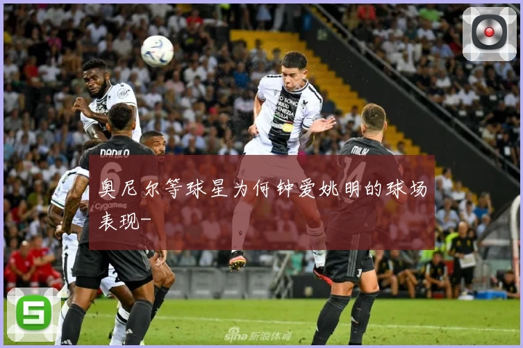 奥尼尔等球星为何钟爱姚明的球场表现-