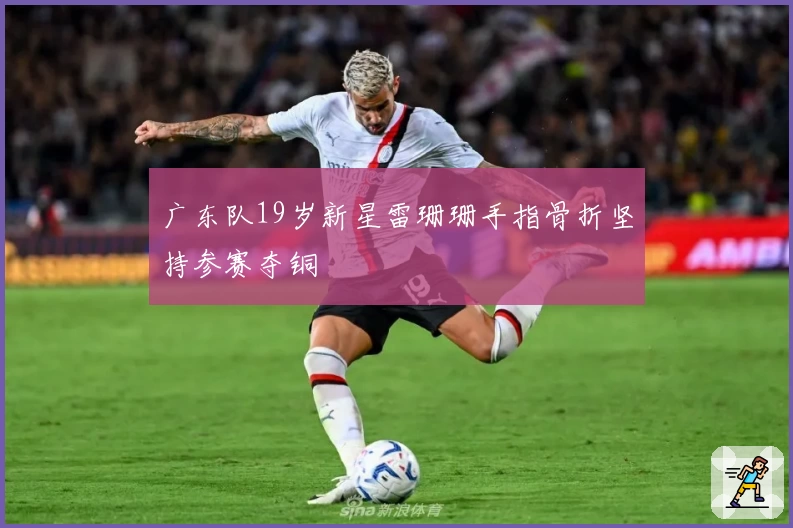 广东队19岁新星雷珊珊手指骨折坚持参赛夺铜