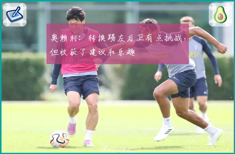 奥赖利：转换踢左后卫有点挑战，但收获了建议和乐趣